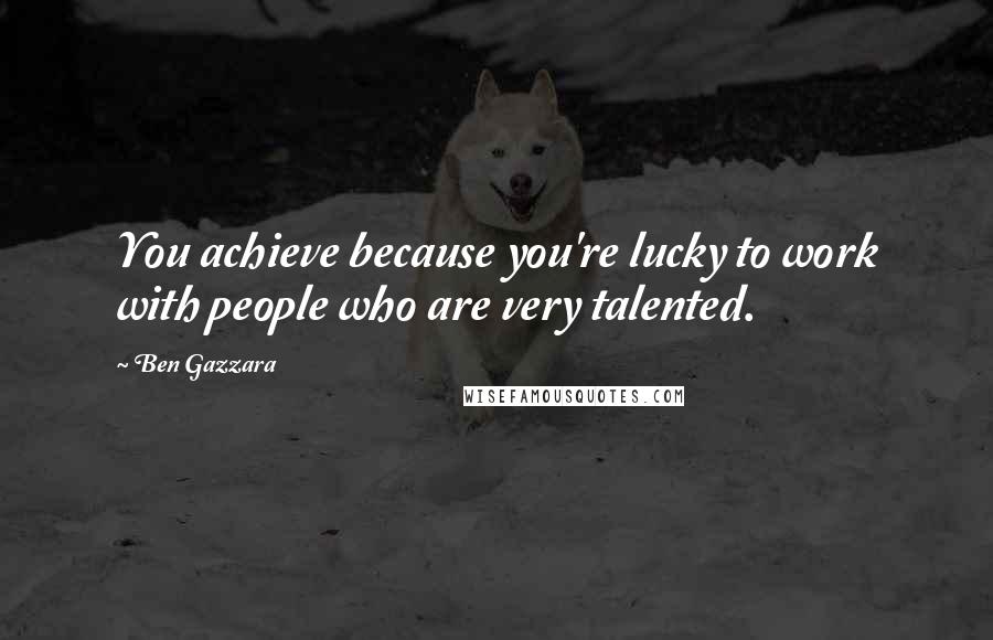Ben Gazzara Quotes: You achieve because you're lucky to work with people who are very talented.