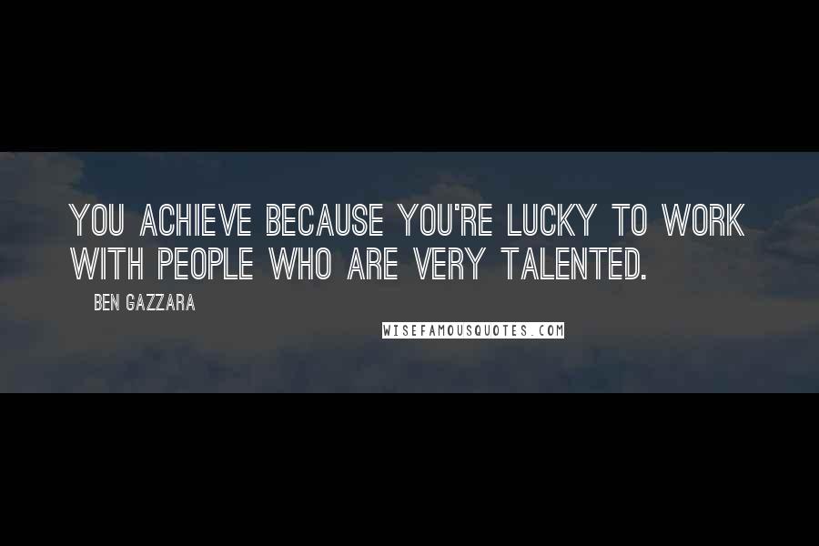 Ben Gazzara Quotes: You achieve because you're lucky to work with people who are very talented.