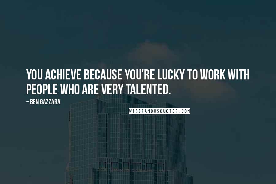 Ben Gazzara Quotes: You achieve because you're lucky to work with people who are very talented.