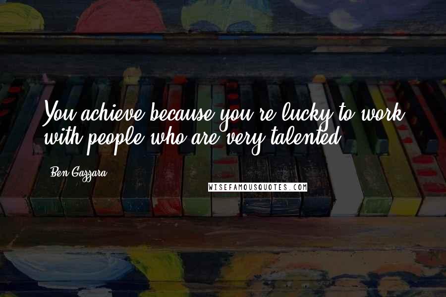 Ben Gazzara Quotes: You achieve because you're lucky to work with people who are very talented.