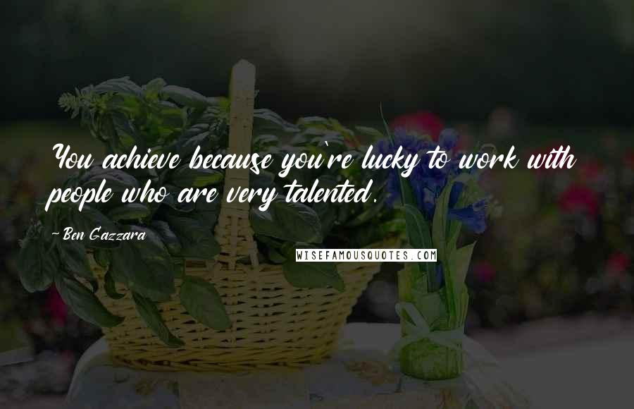Ben Gazzara Quotes: You achieve because you're lucky to work with people who are very talented.