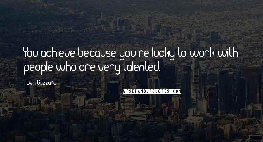 Ben Gazzara Quotes: You achieve because you're lucky to work with people who are very talented.