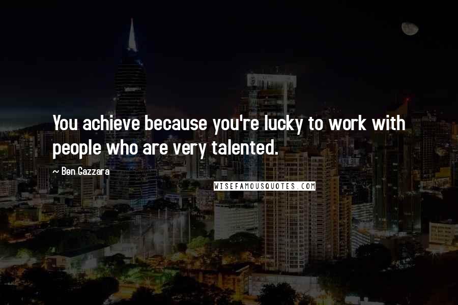 Ben Gazzara Quotes: You achieve because you're lucky to work with people who are very talented.