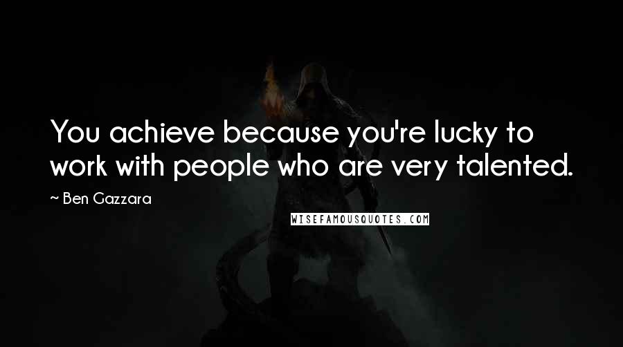 Ben Gazzara Quotes: You achieve because you're lucky to work with people who are very talented.