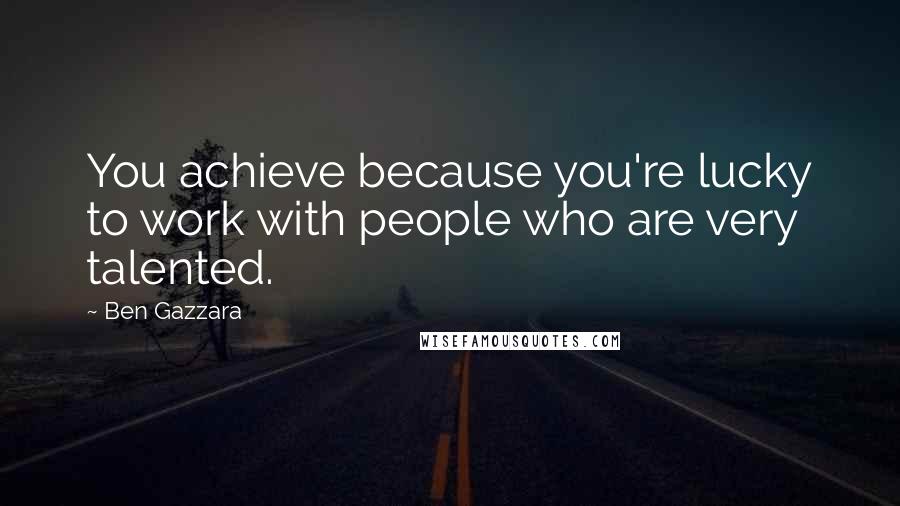 Ben Gazzara Quotes: You achieve because you're lucky to work with people who are very talented.