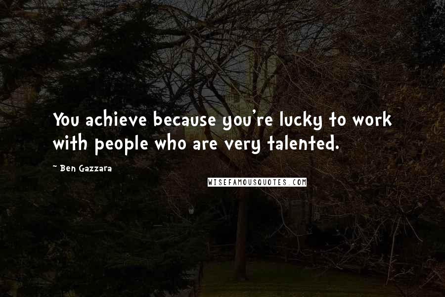 Ben Gazzara Quotes: You achieve because you're lucky to work with people who are very talented.