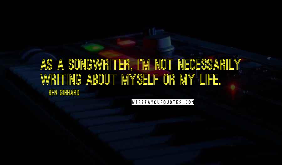 Ben Gibbard Quotes: As a songwriter, I'm not necessarily writing about myself or my life.