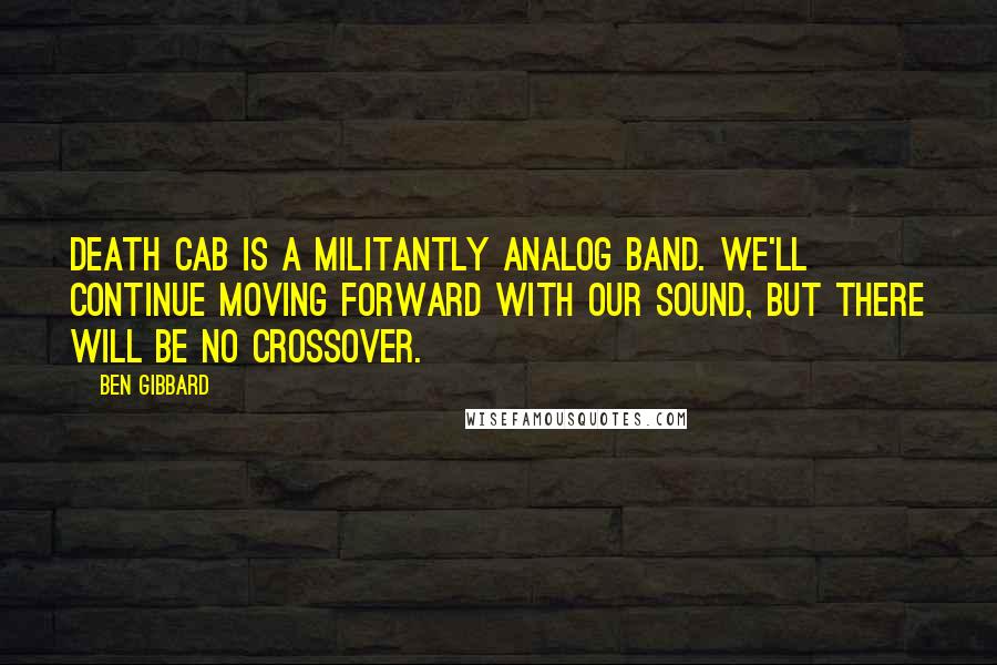 Ben Gibbard Quotes: Death Cab is a militantly analog band. We'll continue moving forward with our sound, but there will be no crossover.