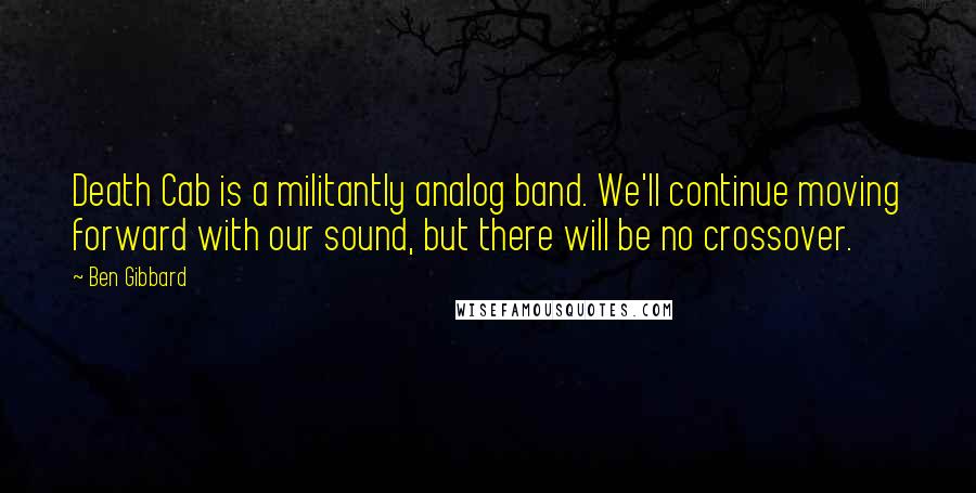 Ben Gibbard Quotes: Death Cab is a militantly analog band. We'll continue moving forward with our sound, but there will be no crossover.