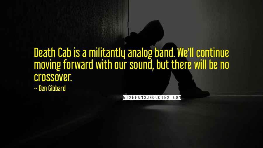 Ben Gibbard Quotes: Death Cab is a militantly analog band. We'll continue moving forward with our sound, but there will be no crossover.