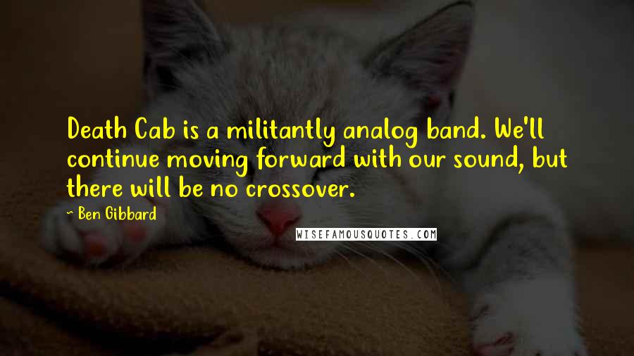 Ben Gibbard Quotes: Death Cab is a militantly analog band. We'll continue moving forward with our sound, but there will be no crossover.