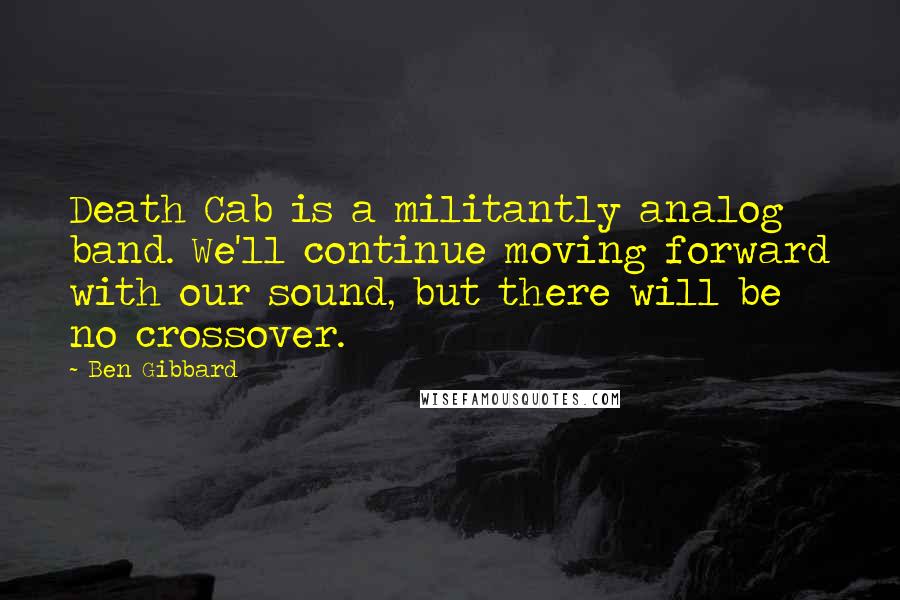 Ben Gibbard Quotes: Death Cab is a militantly analog band. We'll continue moving forward with our sound, but there will be no crossover.