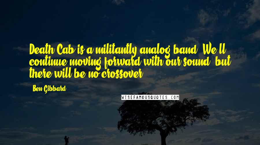 Ben Gibbard Quotes: Death Cab is a militantly analog band. We'll continue moving forward with our sound, but there will be no crossover.