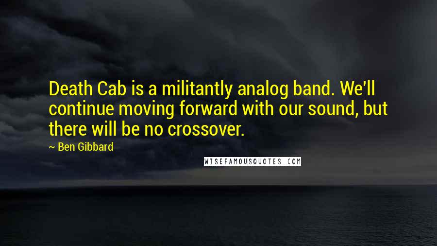 Ben Gibbard Quotes: Death Cab is a militantly analog band. We'll continue moving forward with our sound, but there will be no crossover.