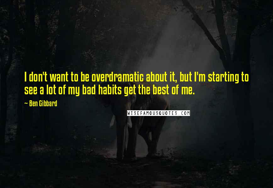 Ben Gibbard Quotes: I don't want to be overdramatic about it, but I'm starting to see a lot of my bad habits get the best of me.