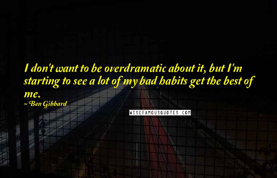 Ben Gibbard Quotes: I don't want to be overdramatic about it, but I'm starting to see a lot of my bad habits get the best of me.