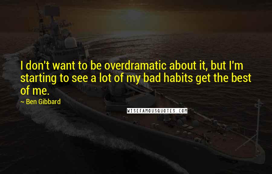 Ben Gibbard Quotes: I don't want to be overdramatic about it, but I'm starting to see a lot of my bad habits get the best of me.