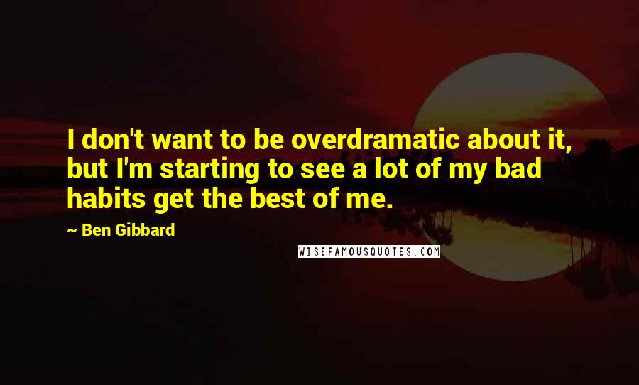 Ben Gibbard Quotes: I don't want to be overdramatic about it, but I'm starting to see a lot of my bad habits get the best of me.