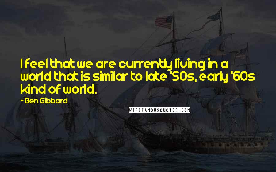 Ben Gibbard Quotes: I feel that we are currently living in a world that is similar to late '50s, early '60s kind of world.