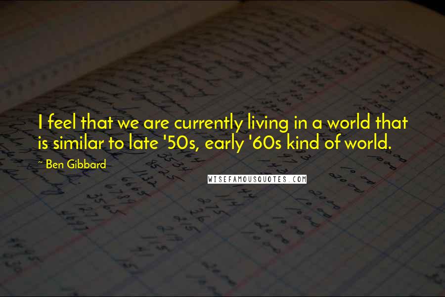 Ben Gibbard Quotes: I feel that we are currently living in a world that is similar to late '50s, early '60s kind of world.