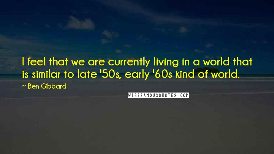 Ben Gibbard Quotes: I feel that we are currently living in a world that is similar to late '50s, early '60s kind of world.