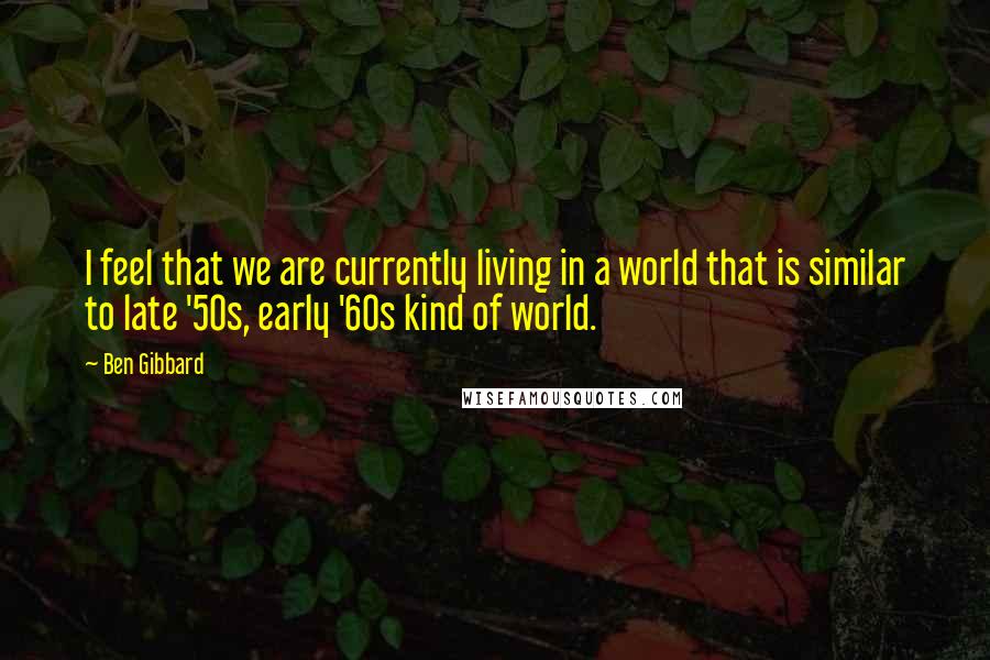 Ben Gibbard Quotes: I feel that we are currently living in a world that is similar to late '50s, early '60s kind of world.