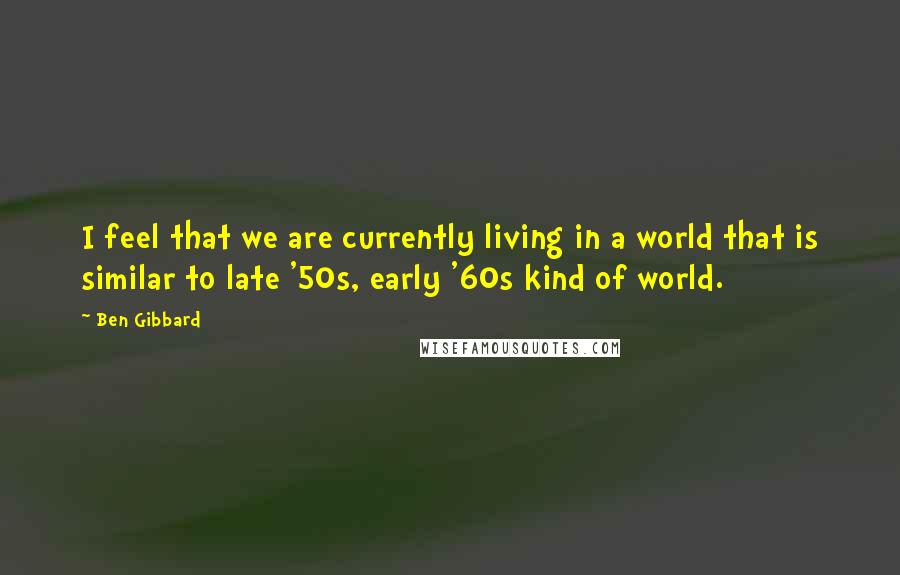 Ben Gibbard Quotes: I feel that we are currently living in a world that is similar to late '50s, early '60s kind of world.