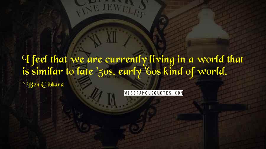 Ben Gibbard Quotes: I feel that we are currently living in a world that is similar to late '50s, early '60s kind of world.