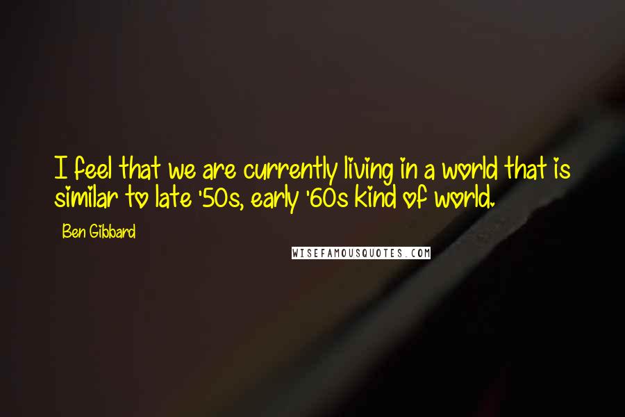 Ben Gibbard Quotes: I feel that we are currently living in a world that is similar to late '50s, early '60s kind of world.