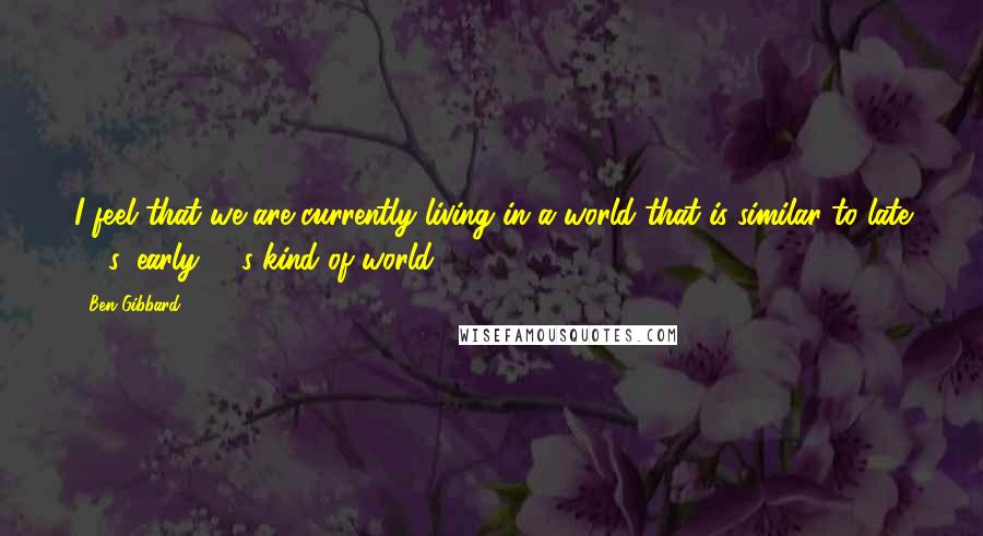 Ben Gibbard Quotes: I feel that we are currently living in a world that is similar to late '50s, early '60s kind of world.