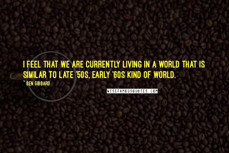 Ben Gibbard Quotes: I feel that we are currently living in a world that is similar to late '50s, early '60s kind of world.