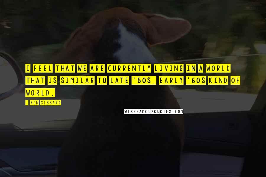 Ben Gibbard Quotes: I feel that we are currently living in a world that is similar to late '50s, early '60s kind of world.