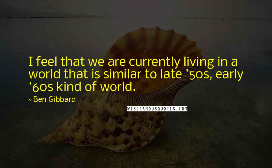 Ben Gibbard Quotes: I feel that we are currently living in a world that is similar to late '50s, early '60s kind of world.