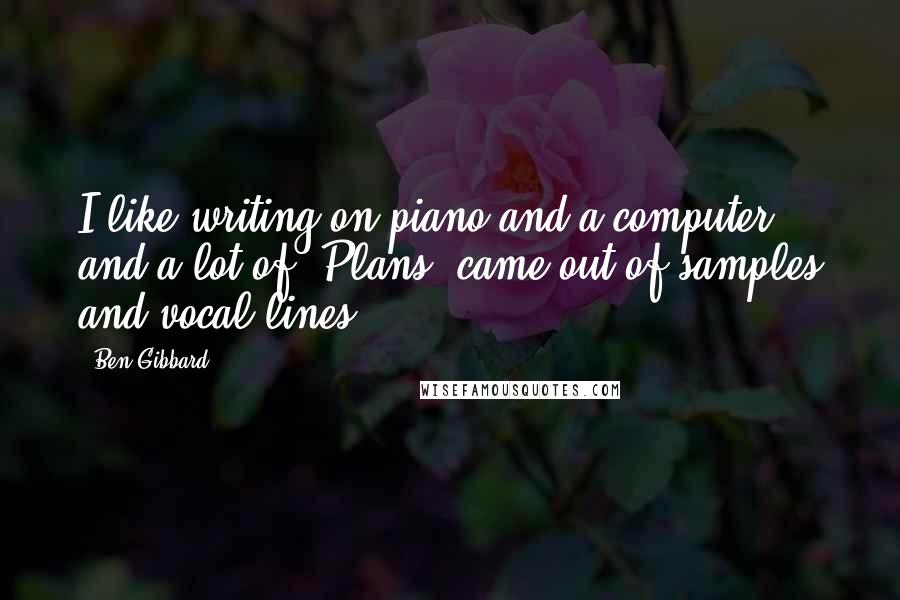 Ben Gibbard Quotes: I like writing on piano and a computer, and a lot of 'Plans' came out of samples and vocal lines.