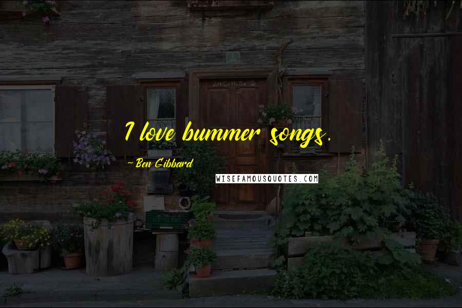 Ben Gibbard Quotes: I love bummer songs.