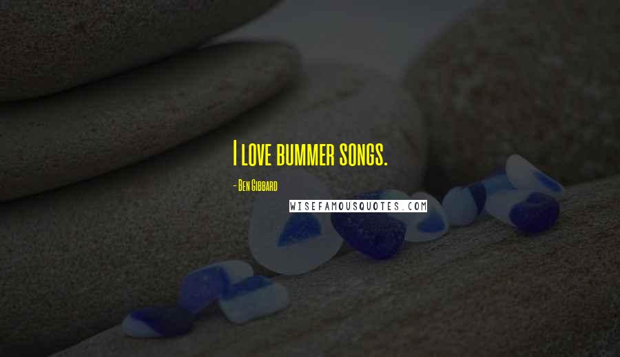 Ben Gibbard Quotes: I love bummer songs.
