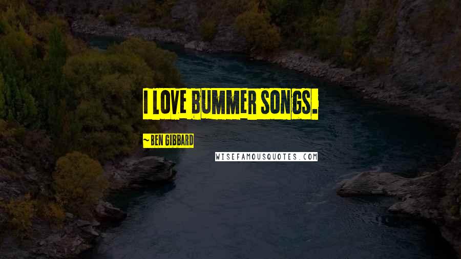Ben Gibbard Quotes: I love bummer songs.