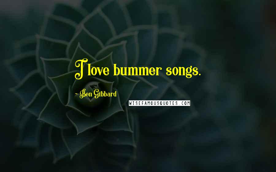Ben Gibbard Quotes: I love bummer songs.