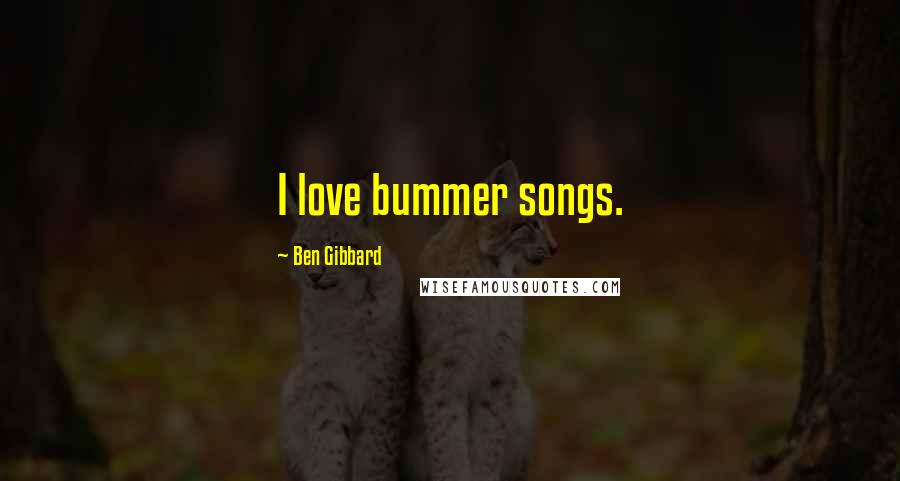 Ben Gibbard Quotes: I love bummer songs.