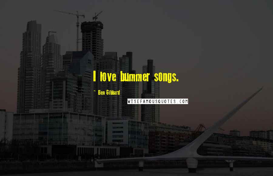Ben Gibbard Quotes: I love bummer songs.