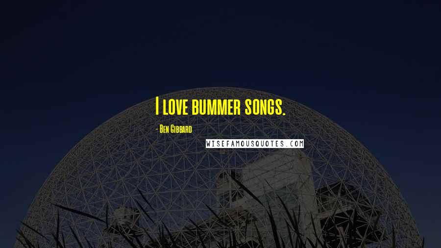 Ben Gibbard Quotes: I love bummer songs.
