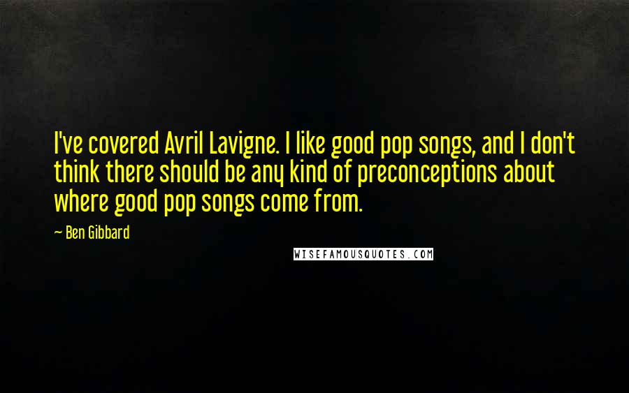 Ben Gibbard Quotes: I've covered Avril Lavigne. I like good pop songs, and I don't think there should be any kind of preconceptions about where good pop songs come from.