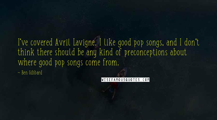 Ben Gibbard Quotes: I've covered Avril Lavigne. I like good pop songs, and I don't think there should be any kind of preconceptions about where good pop songs come from.