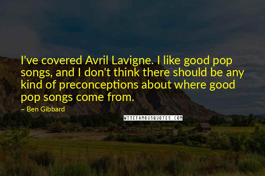 Ben Gibbard Quotes: I've covered Avril Lavigne. I like good pop songs, and I don't think there should be any kind of preconceptions about where good pop songs come from.