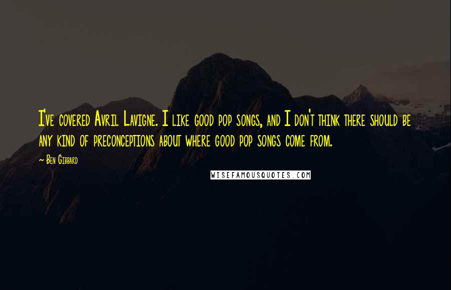 Ben Gibbard Quotes: I've covered Avril Lavigne. I like good pop songs, and I don't think there should be any kind of preconceptions about where good pop songs come from.