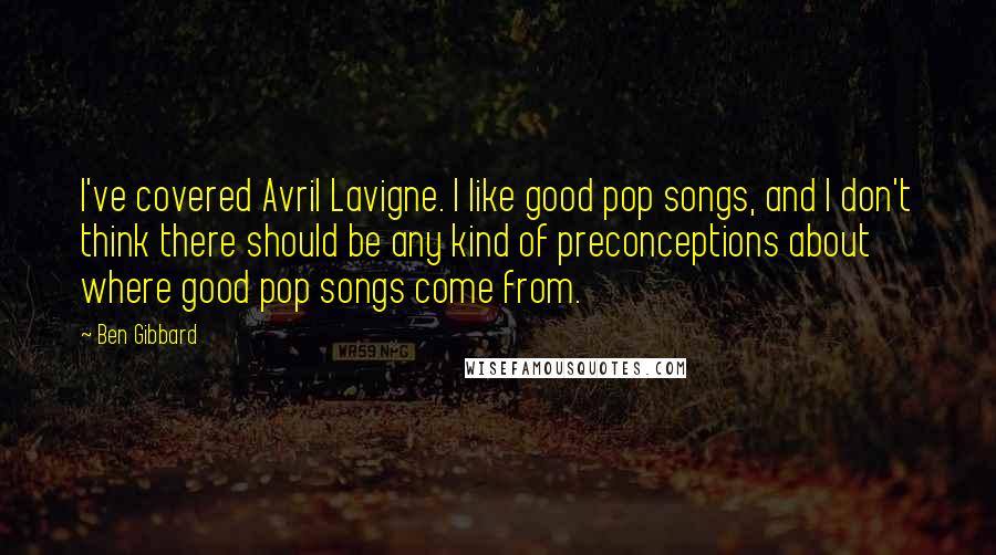 Ben Gibbard Quotes: I've covered Avril Lavigne. I like good pop songs, and I don't think there should be any kind of preconceptions about where good pop songs come from.