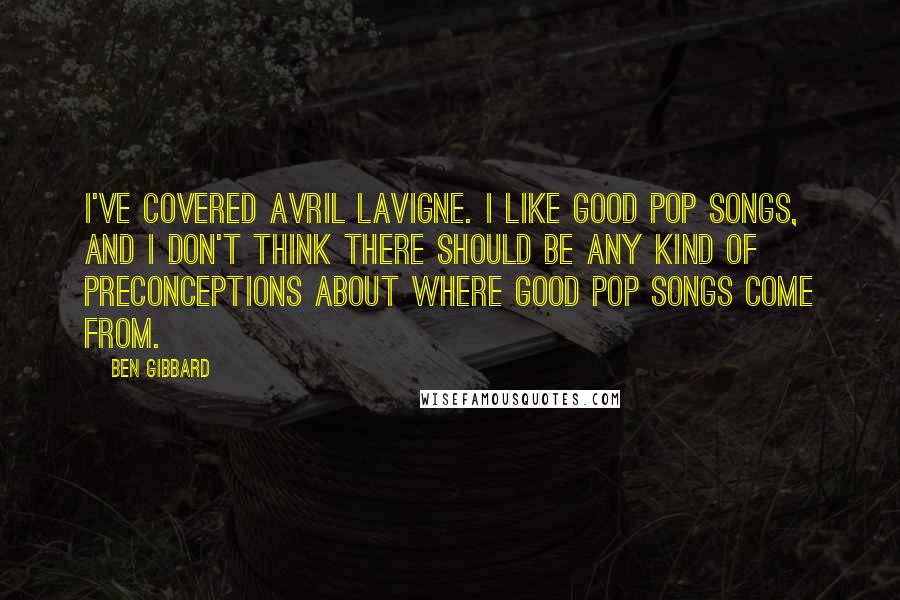 Ben Gibbard Quotes: I've covered Avril Lavigne. I like good pop songs, and I don't think there should be any kind of preconceptions about where good pop songs come from.