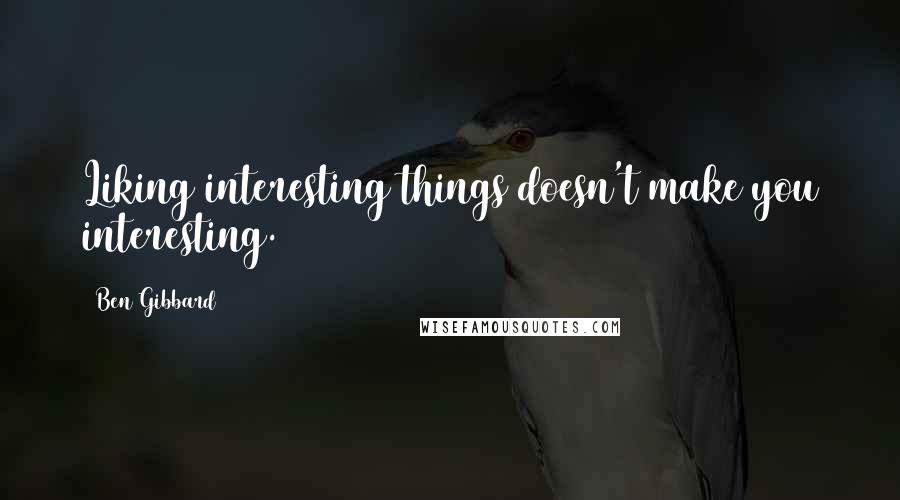 Ben Gibbard Quotes: Liking interesting things doesn't make you interesting.