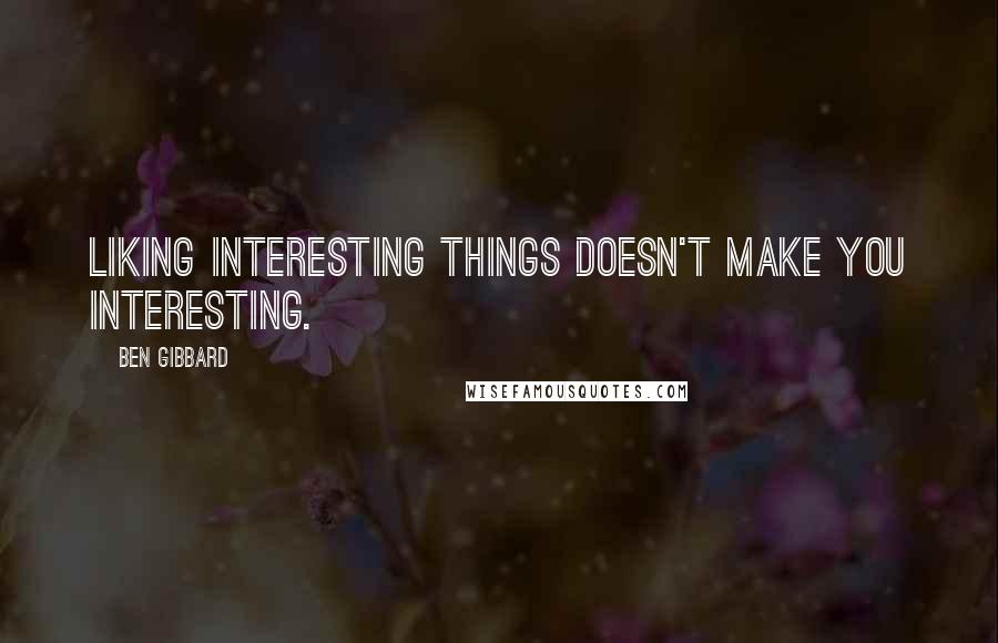 Ben Gibbard Quotes: Liking interesting things doesn't make you interesting.