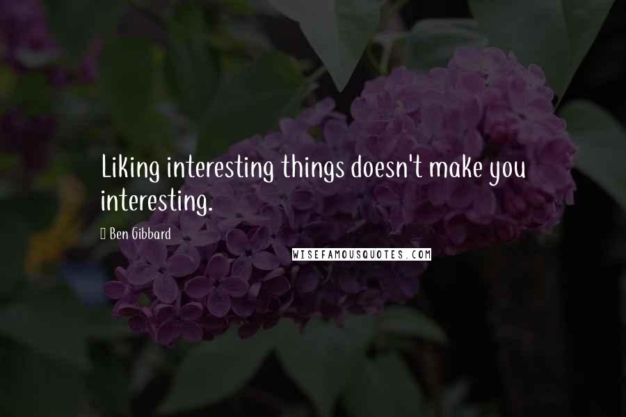 Ben Gibbard Quotes: Liking interesting things doesn't make you interesting.